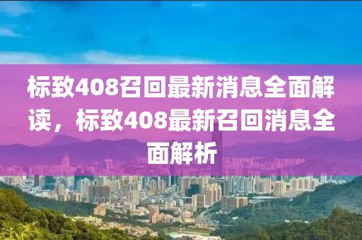 標致408召回最新消息全面解讀，標致408最新召回消息全面解析