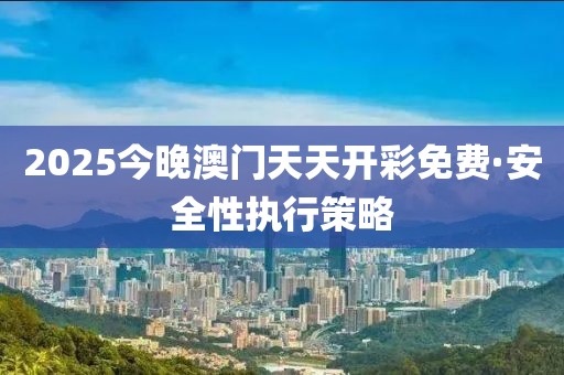 2025今晚澳門天天開(kāi)彩免費(fèi)·安全性執(zhí)行策略