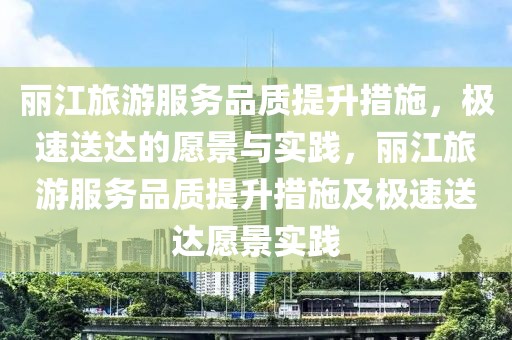 麗江旅游服務品質提升措施，極速送達的愿景與實踐，麗江旅游服務品質提升措施及極速送達愿景實踐