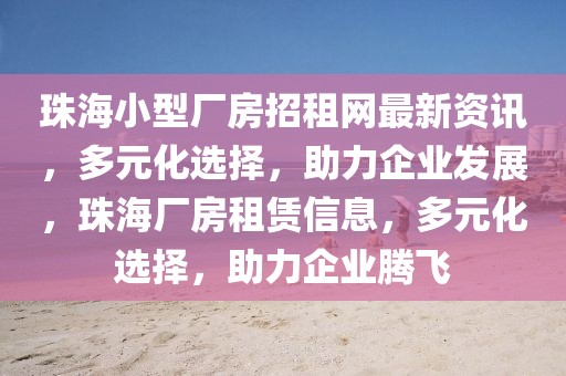 珠海小型廠房招租網(wǎng)最新資訊，多元化選擇，助力企業(yè)發(fā)展，珠海廠房租賃信息，多元化選擇，助力企業(yè)騰飛