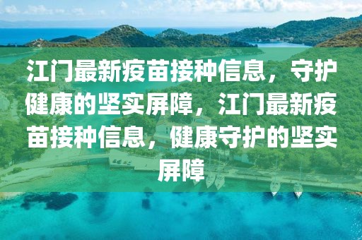 江門最新疫苗接種信息，守護(hù)健康的堅(jiān)實(shí)屏障，江門最新疫苗接種信息，健康守護(hù)的堅(jiān)實(shí)屏障