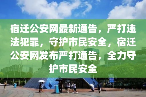 宿遷公安網(wǎng)最新通告，嚴打違法犯罪，守護市民安全，宿遷公安網(wǎng)發(fā)布嚴打通告，全力守護市民安全