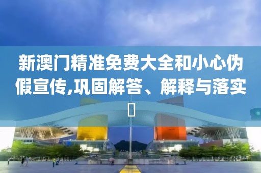 新澳門精準免費大全和小心偽假宣傳,鞏固解答、解釋與落實?