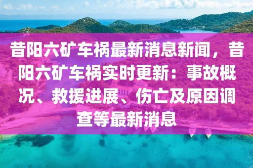 昔陽六礦車禍最新消息新聞，昔陽六礦車禍實時更新：事故概況、救援進展、傷亡及原因調查等最新消息