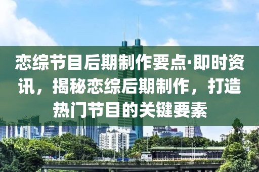 戀綜節目后期制作要點·即時資訊，揭秘戀綜后期制作，打造熱門節目的關鍵要素
