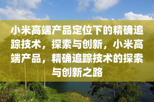小米高端產品定位下的精確追蹤技術，探索與創新，小米高端產品，精確追蹤技術的探索與創新之路