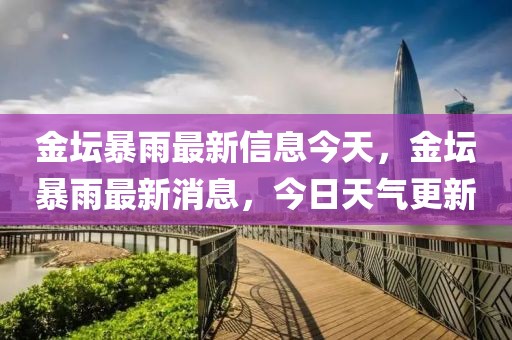 金壇暴雨最新信息今天，金壇暴雨最新消息，今日天氣更新