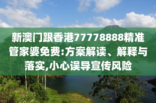 新澳門跟香港77778888精準(zhǔn)管家婆免費(fèi):方案解讀、解釋與落實,小心誤導(dǎo)宣傳風(fēng)險