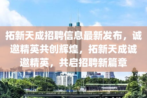 拓新天成招聘信息最新發(fā)布，誠(chéng)邀精英共創(chuàng)輝煌，拓新天成誠(chéng)邀精英，共啟招聘新篇章