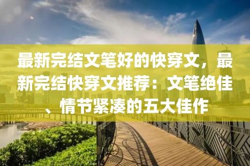 最新完結文筆好的快穿文，最新完結快穿文推薦：文筆絕佳、情節緊湊的五大佳作