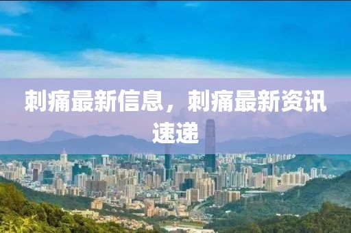 刺痛最新信息，刺痛最新資訊速遞