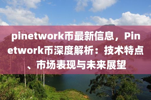 pinetwork幣最新信息，Pinetwork幣深度解析：技術(shù)特點、市場表現(xiàn)與未來展望