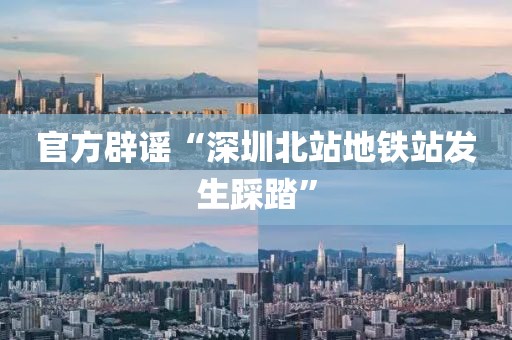 官方辟謠“深圳北站地鐵站發生踩踏”