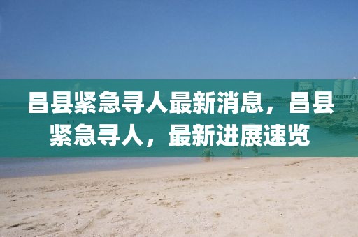 昌縣緊急尋人最新消息，昌縣緊急尋人，最新進展速覽