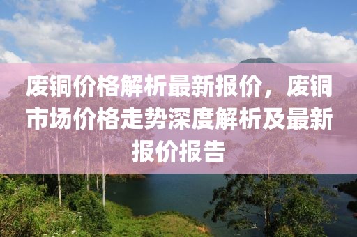 廢銅價格解析最新報價，廢銅市場價格走勢深度解析及最新報價報告