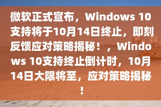 微軟正式宣布，Windows 10 支持將于10月14日終止，即刻反饋應(yīng)對(duì)策略揭秘！，Windows 10支持終止倒計(jì)時(shí)，10月14日大限將至，應(yīng)對(duì)策略揭秘！