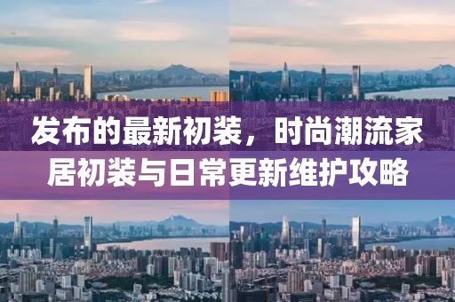 發布的最新初裝，時尚潮流家居初裝與日常更新維護攻略