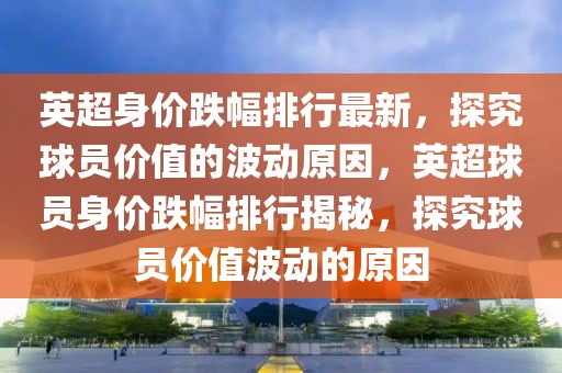 英超身價跌幅排行最新，探究球員價值的波動原因，英超球員身價跌幅排行揭秘，探究球員價值波動的原因
