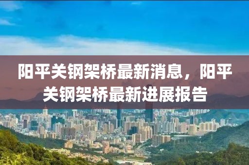 陽平關(guān)鋼架橋最新消息，陽平關(guān)鋼架橋最新進(jìn)展報告