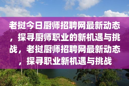 老撾今日廚師招聘網最新動態，探尋廚師職業的新機遇與挑戰，老撾廚師招聘網最新動態，探尋職業新機遇與挑戰