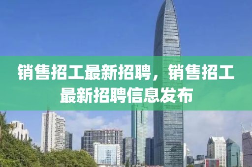銷售招工最新招聘，銷售招工最新招聘信息發(fā)布