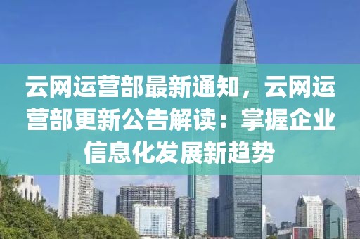 云網運營部最新通知，云網運營部更新公告解讀：掌握企業信息化發展新趨勢