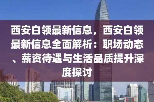 西安白領(lǐng)最新信息，西安白領(lǐng)最新信息全面解析：職場(chǎng)動(dòng)態(tài)、薪資待遇與生活品質(zhì)提升深度探討