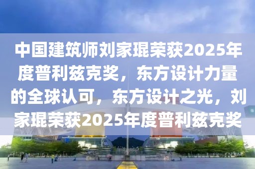 中國建筑師劉家琨榮獲2025年度普利茲克獎，東方設計力量的全球認可，東方設計之光，劉家琨榮獲2025年度普利茲克獎