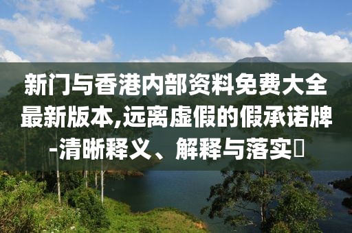 新門與香港內部資料免費大全最新版本,遠離虛假的假承諾牌-清晰釋義、解釋與落實?
