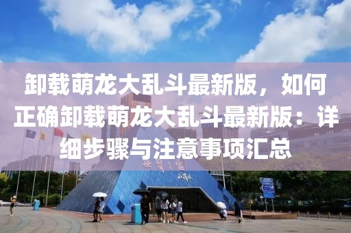 卸載萌龍大亂斗最新版，如何正確卸載萌龍大亂斗最新版：詳細步驟與注意事項匯總
