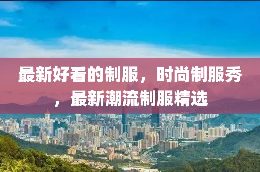 最新好看的制服，時尚制服秀，最新潮流制服精選