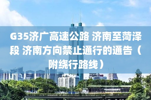 G35濟廣高速公路 濟南至菏澤段 濟南方向禁止通行的通告（附繞行路線）
