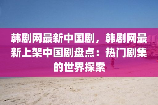 韓劇網(wǎng)最新中國劇，韓劇網(wǎng)最新上架中國劇盤點(diǎn)：熱門劇集的世界探索