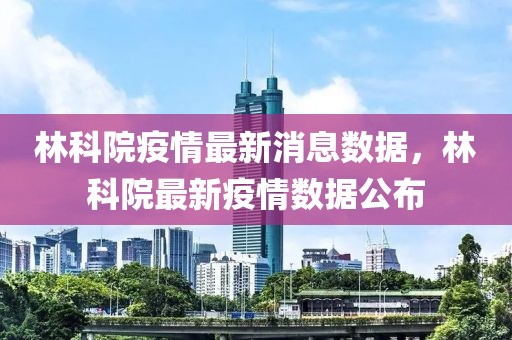 林科院疫情最新消息數據，林科院最新疫情數據公布