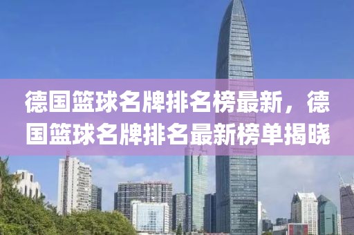 德國籃球名牌排名榜最新，德國籃球名牌排名最新榜單揭曉
