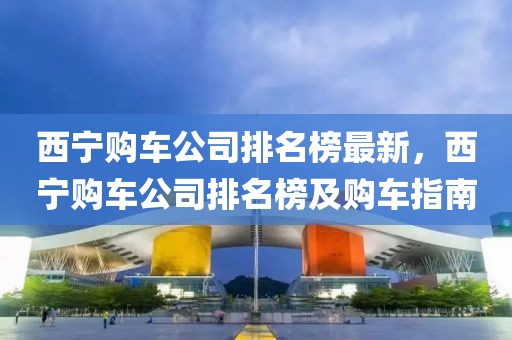 西寧購車公司排名榜最新，西寧購車公司排名榜及購車指南