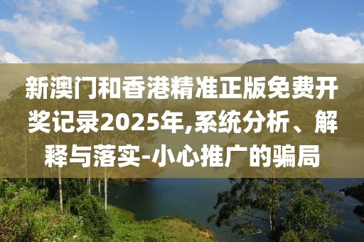 新澳門和香港精準(zhǔn)正版免費(fèi)開獎記錄2025年,系統(tǒng)分析、解釋與落實(shí)-小心推廣的騙局