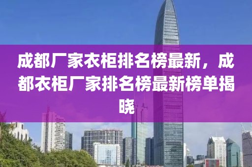 成都廠家衣柜排名榜最新，成都衣柜廠家排名榜最新榜單揭曉