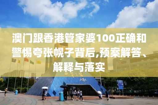 澳門跟香港管家婆100正確和警惕夸張幌子背后,預案解答、解釋與落實
