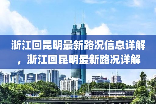浙江回昆明最新路況信息詳解，浙江回昆明最新路況詳解
