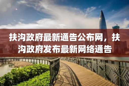 扶溝政府最新通告公布網(wǎng)，扶溝政府發(fā)布最新網(wǎng)絡(luò)通告