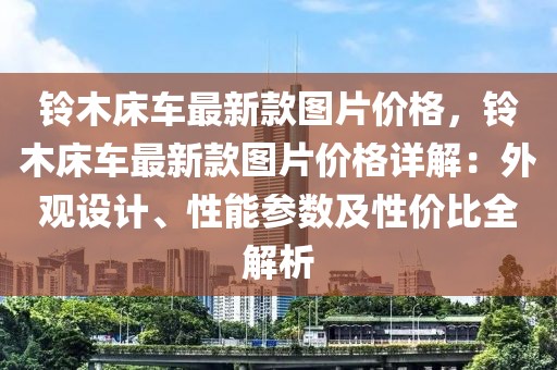 鈴木床車(chē)最新款圖片價(jià)格，鈴木床車(chē)最新款圖片價(jià)格詳解：外觀設(shè)計(jì)、性能參數(shù)及性?xún)r(jià)比全解析