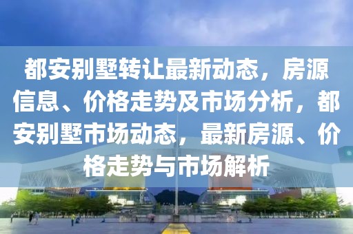 都安別墅轉讓最新動態，房源信息、價格走勢及市場分析，都安別墅市場動態，最新房源、價格走勢與市場解析