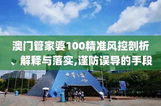 澳門管家婆100精準風控剖析、解釋與落實,謹防誤導的手段
