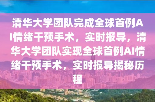 清華大學團隊完成全球首例AI情緒干預手術，實時報導，清華大學團隊實現全球首例AI情緒干預手術，實時報導揭秘歷程