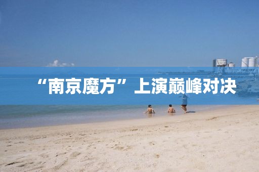 “南京魔方”上演巔峰對決