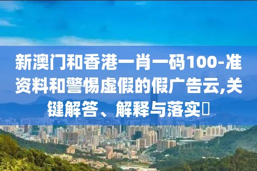 新澳門(mén)和香港一肖一碼100-準(zhǔn)資料和警惕虛假的假?gòu)V告云,關(guān)鍵解答、解釋與落實(shí)?