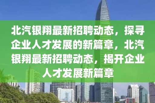 北汽銀翔最新招聘動態(tài)，探尋企業(yè)人才發(fā)展的新篇章，北汽銀翔最新招聘動態(tài)，揭開企業(yè)人才發(fā)展新篇章