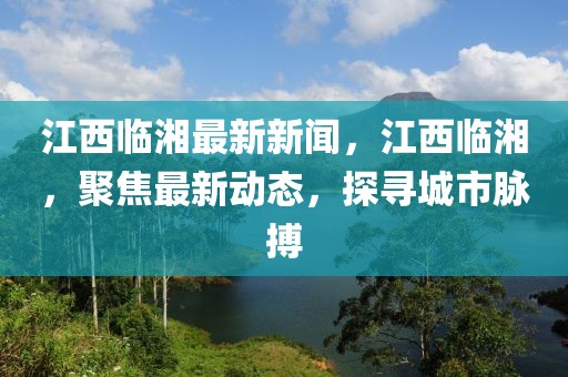 江西臨湘最新新聞，江西臨湘，聚焦最新動(dòng)態(tài)，探尋城市脈搏