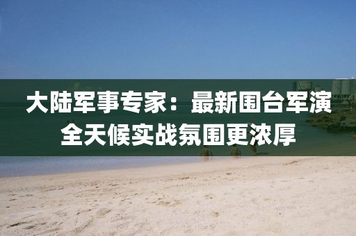 大陸軍事專家：最新圍臺軍演全天候實戰氛圍更濃厚
